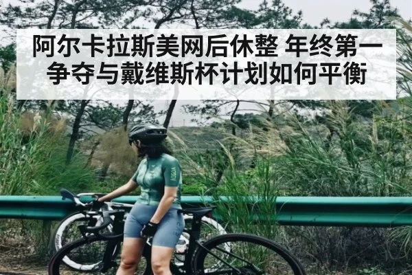阿尔卡拉斯美网后休整 年终第一争夺与戴维斯杯计划如何平衡 | kaiyun