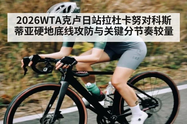 2026WTA克卢日站拉杜卡努对科斯蒂亚硬地底线攻防与关键分节奏较量 - kaiyun