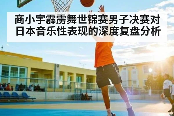 商小宇霹雳舞世锦赛男子决赛对日本音乐性表现的深度复盘分析 - kaiyun