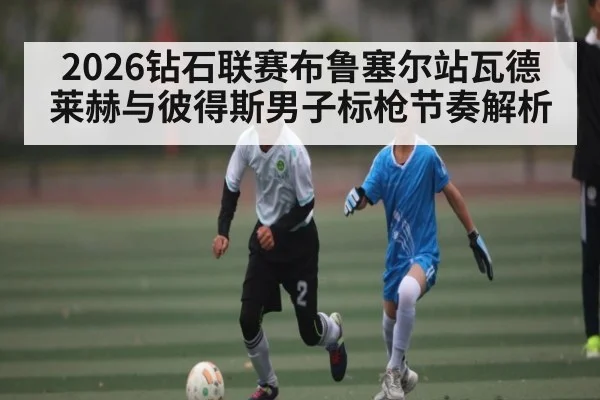 2026钻石联赛布鲁塞尔站瓦德莱赫与彼得斯男子标枪节奏解析