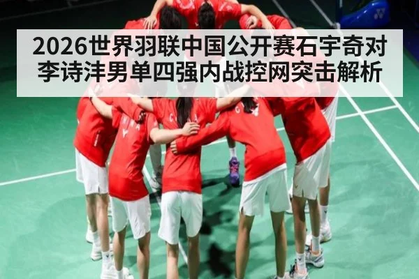 2026世界羽联中国公开赛石宇奇对李诗沣男单四强内战控网突击解析（kaiyun）