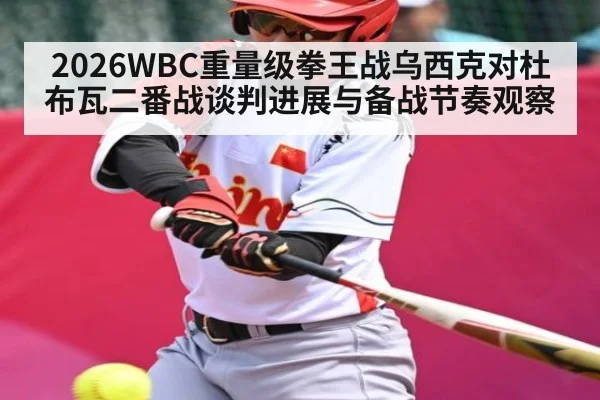 2026WBC重量级拳王战乌西克对杜布瓦二番战谈判进展与备战节奏观察 - kaiyun