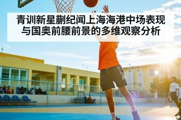 青训新星蒯纪闻上海海港中场表现与国奥前腰前景的多维观察分析 - kaiyun